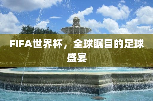 FIFA世界杯，全球瞩目的足球盛宴