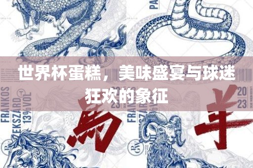 世界杯蛋糕，美味盛宴与球迷狂欢的象征