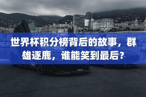 世界杯积分榜背后的故事，群雄逐鹿，谁能笑到最后？