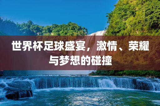 世界杯足球盛宴，激情、荣耀与梦想的碰撞