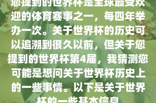 您提到的世界杯是全球最受欢迎的体育赛事之一，每四年举办一次。关于世界杯的历史可以追溯到很久以前，但关于您提到的世界杯第4届，我猜测您可能是想问关于世界杯历史上的一些事情。以下是关于世界杯的一些基本信息