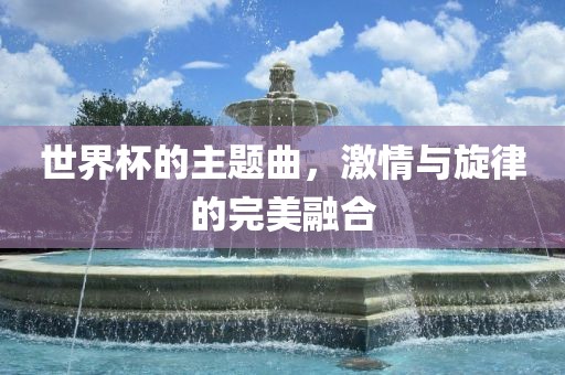世界杯的主题曲，激情与旋律的完美融合