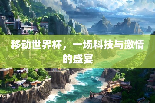 移动世界杯，一场科技与激情的盛宴漯河市盈旭机械设备有限公司