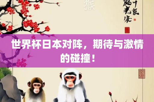世界杯日本对阵，期待与激情的碰撞！