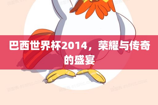 巴西世界杯2014，荣耀与传奇的盛宴