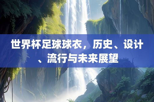 世界杯足球球衣，历史、设计、流行与未来展望