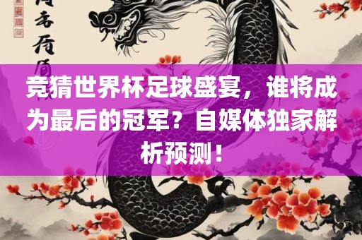 竞猜世界杯足球盛宴，谁将成为最后的冠军？自媒体独家解析预测！