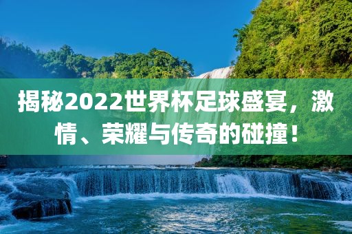揭秘2022世界杯足球盛宴，激情、荣耀与传奇的碰撞！