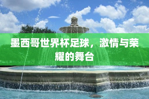 墨西哥世界杯足球，激情与荣耀的舞台