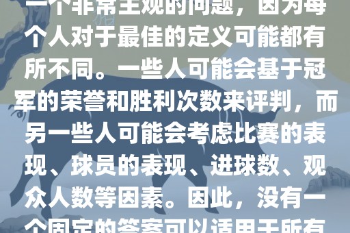 关于最佳世界杯的问题，这是一个非常主观的问题，因为每个人对于最佳的定义可能都有所不同。一些人可能会基于冠军的荣誉和胜利次数来评判，而另一些人可能会考虑比赛的表现、球员的表现、进球数、观众人数等因素。因此，没有一个固定的答案可以适用于所有人。