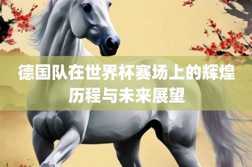 德国队在世界杯赛场上的辉煌历程与未来展望