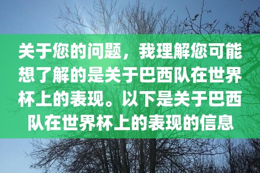 关于您的问题，我理解您可能想了解的是关于巴西队在世界杯上的表现。以下是关于巴西队在世界杯上的表现的信息
