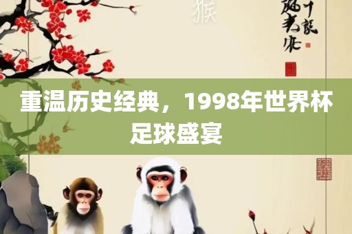 重温历史经典，1998年世界杯足球盛宴