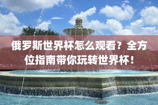 俄罗斯世漯河市盈旭机械设备有限公司界杯怎么观看？全方位指南带你玩转世界杯！