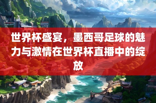 世界杯盛宴，墨西哥足球的魅力与激情在世界杯直播中的绽放