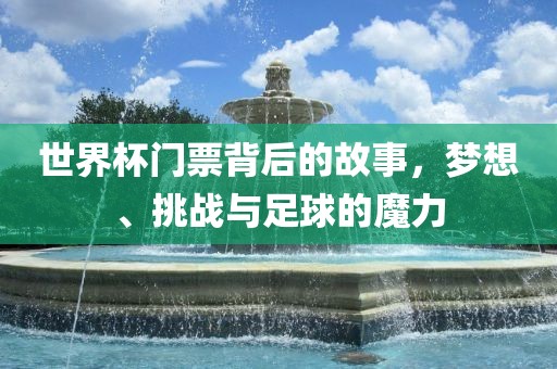 世界杯门票背后的故事，梦想、挑战与足球的魔力