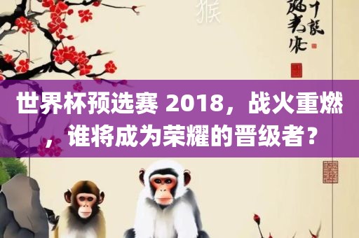 世界杯预选赛 2018，战火重燃，谁将成为荣耀的晋级者？