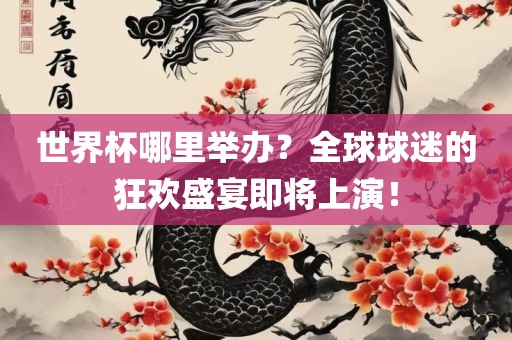 世界杯哪里举办？全球球迷的狂欢盛宴即将上演！