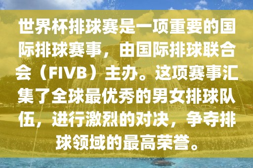 世界杯排球赛是一项重要的国际排球赛事，由国际排球联合会（FIVB）主办。这项赛事汇集了全球最优秀的男女排球队伍，进行激烈的对决，争夺排球领域的最高荣誉。