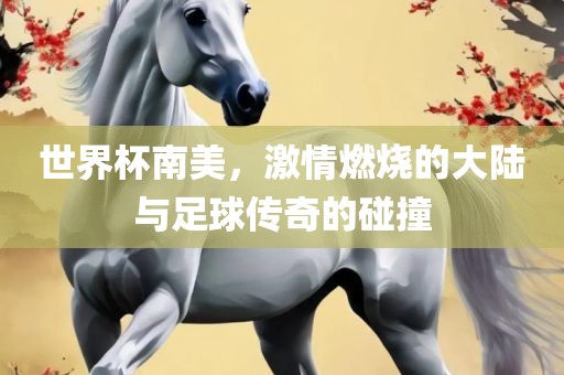 世界杯南美，激情燃烧的大陆与足球传奇的碰撞