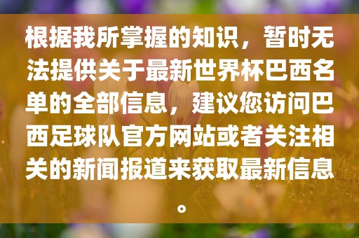 根据我所掌握的知识，暂时无法提供关于最新世界杯巴西名单的全部信息，建议您访问巴西足球队官方网站或者关注相关的新闻报道来获取最新信息。