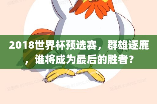 2018世界杯预选赛，群雄逐鹿，谁将成为最后的胜者？