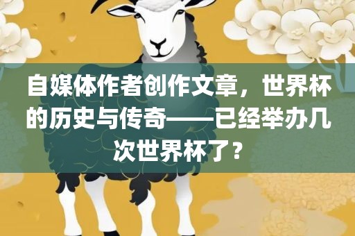 自媒体作者创作文章，世界杯的历史与传奇——已经举办几次世漯河市盈旭机械设备有限公司界杯了？