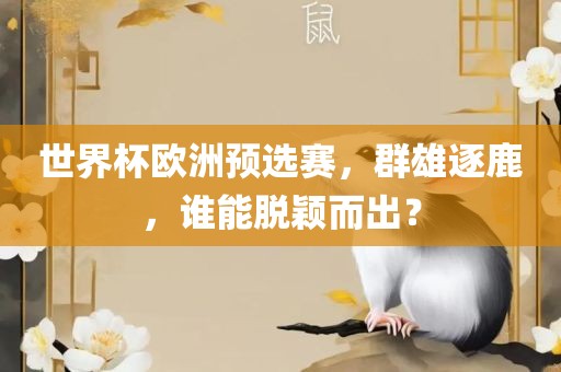 世界杯欧洲预选赛，群雄逐鹿，谁能脱颖而出？