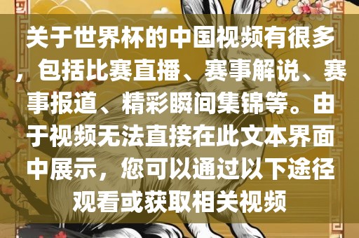 关于世界杯的中国视频有很多，包括比赛直播、赛事解说、赛事报道、精彩瞬间集锦等。由于视频无法直接在此文本界面中展示，您可以通过以下途径观看或获取相关视频