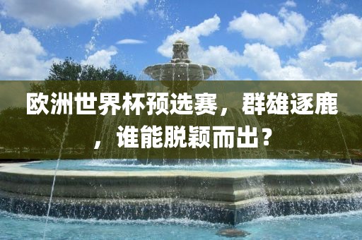 欧洲世界杯预选赛，群雄逐鹿，谁能脱颖而出？