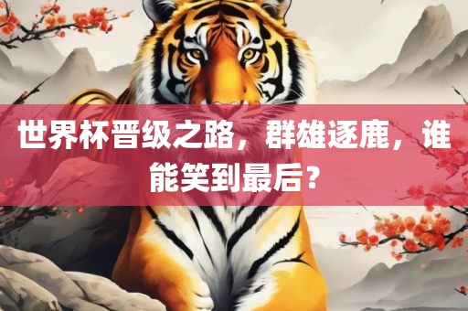 世界杯晋级之路，群雄逐鹿，谁能笑到最后？