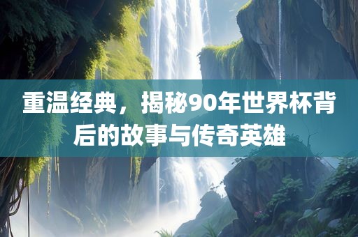重温经典，揭秘90年世界杯背后的故事与传奇英雄漯河市盈旭机械设备有限公司