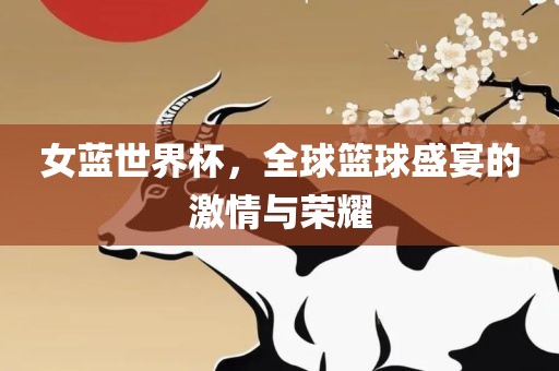 女蓝世界杯，全球篮球盛宴的激情与荣耀