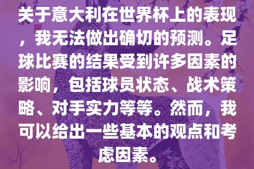 关于意大利在世界杯上的表现，我无法做出确切的预测。足球比赛的结果受到许多因素的影响，包括球员状态、战术策略、对手实力等等。然而，我可以给出一些基本的观点和考虑因素。