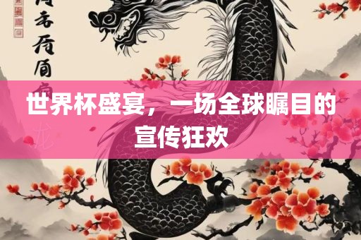 世界杯盛宴，一场全球瞩目的宣传狂欢