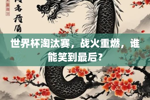 世界杯淘汰赛，战火重燃，谁能笑到最后？
