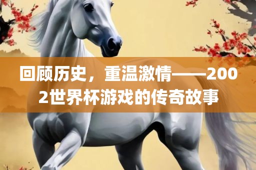回顾历史，重温激情——2002世界杯游戏的传奇故事