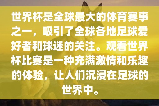 世界杯是全球最大的体育赛事之一，吸引了全球各地足球爱好者和球迷的关注。观看世界杯比赛是一种充满激情和乐趣的体验，让人们沉浸在足球的世界中。