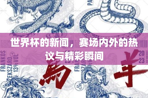世界杯的新闻，赛场内外的热议与精彩瞬间