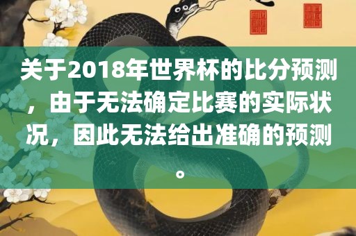 关于2018年世界杯的比分预测，由于无法确定比赛的实际状况，因此无法给出准确的预测。