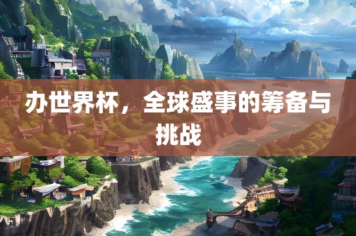 办世界杯，全球盛事的筹备与挑战