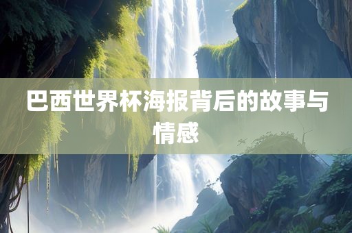 巴西世界杯海报背后的故事与情感