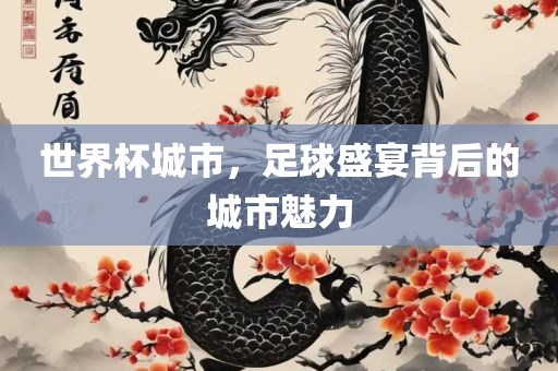 世界杯城市，足球盛宴背后的城市魅力