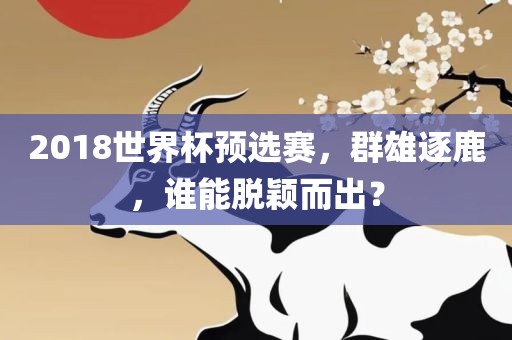 2018世界杯预选赛，群雄逐鹿，谁能脱颖而出？
