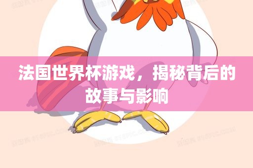 法国世界杯游戏，揭秘背后的故事与影响