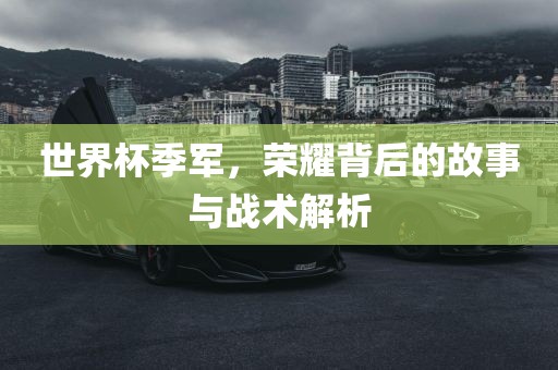世界杯季军，荣耀背后的故事与战术解析