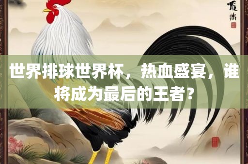 世界排球世界杯，热血盛宴，谁将成为最后的王者？