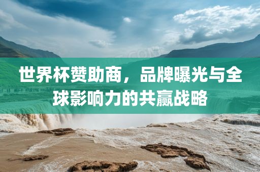 世界杯赞助商，品牌曝光与全球影响力的共赢战略
