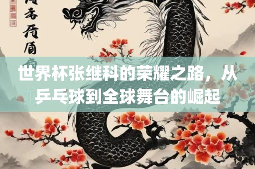 世界杯张继科的荣耀之路，从乒乓球到全球舞台的崛起
