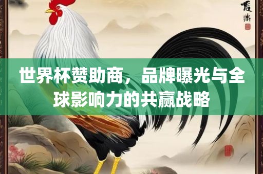世界杯赞助商，品牌曝光与全球影响力的共赢战略